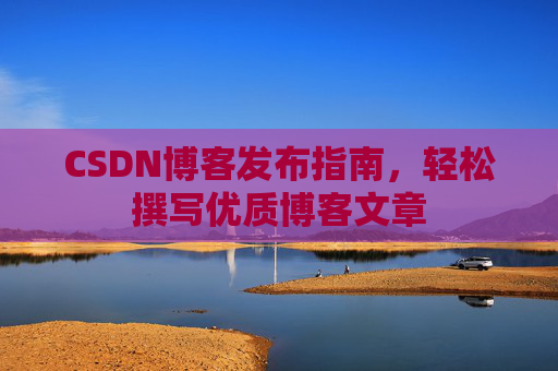 CSDN博客发布指南,轻松撰写优质博客文章